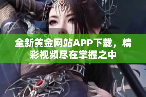 全新黄金网站APP下载，精彩视频尽在掌握之中