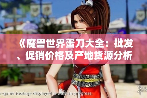 《魔兽世界蛋刀大全：批发、促销价格及产地货源分析》