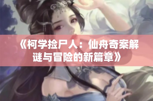 《柯学捡尸人：仙舟奇案解谜与冒险的新篇章》