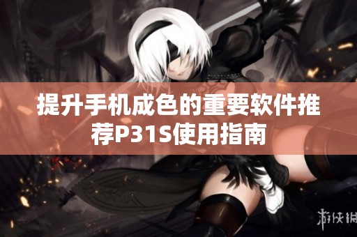 提升手机成色的重要软件推荐P31S使用指南