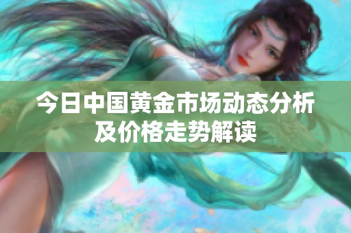 今日中国黄金市场动态分析及价格走势解读