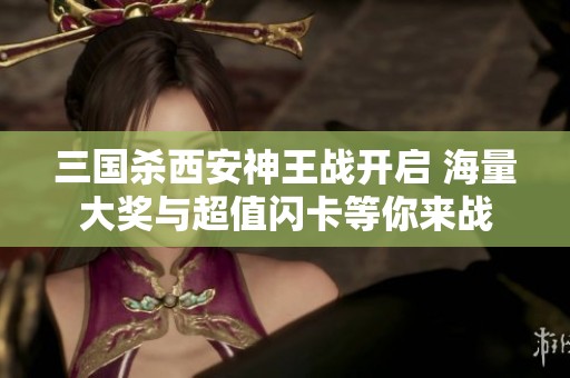 三国杀西安神王战开启 海量大奖与超值闪卡等你来战