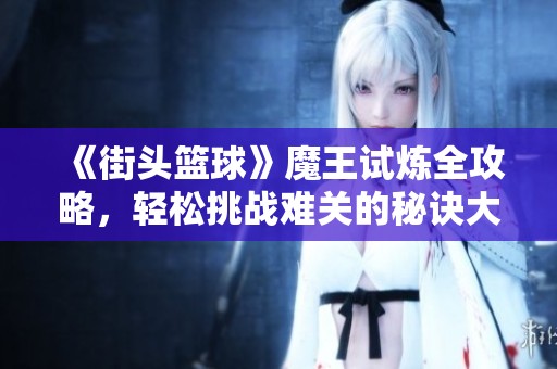《街头篮球》魔王试炼全攻略，轻松挑战难关的秘诀大揭秘