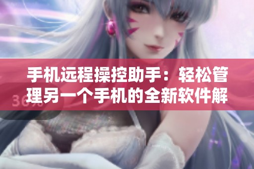 手机远程操控助手：轻松管理另一个手机的全新软件解析