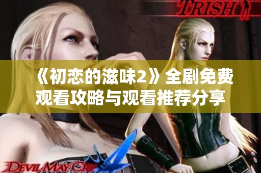 《初恋的滋味2》全剧免费观看攻略与观看推荐分享