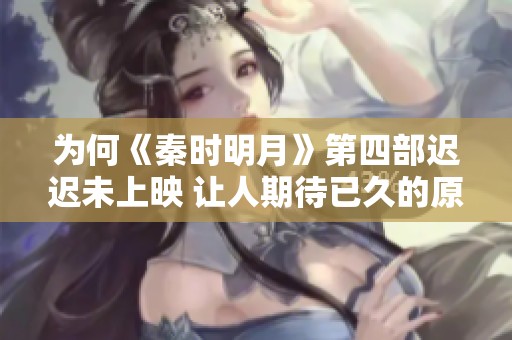 为何《秦时明月》第四部迟迟未上映 让人期待已久的原因是什么