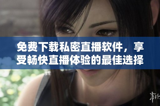 免费下载私密直播软件，享受畅快直播体验的最佳选择