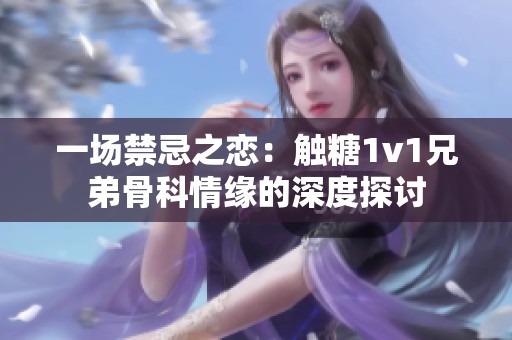 一场禁忌之恋：触糖1v1兄弟骨科情缘的深度探讨