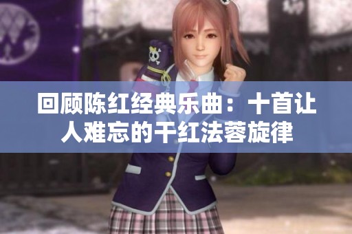 回顾陈红经典乐曲：十首让人难忘的干红法蓉旋律