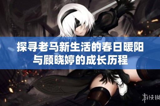 探寻老马新生活的春日暖阳与顾晓婷的成长历程
