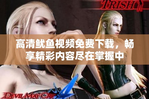 高清鱿鱼视频免费下载，畅享精彩内容尽在掌握中