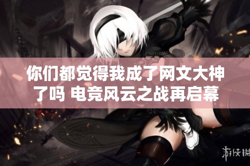 你们都觉得我成了网文大神了吗 电竞风云之战再启幕