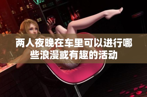 两人夜晚在车里可以进行哪些浪漫或有趣的活动