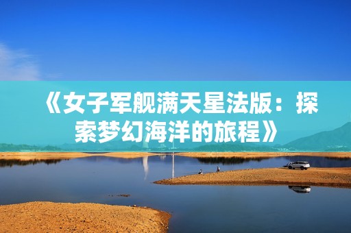 《女子军舰满天星法版：探索梦幻海洋的旅程》