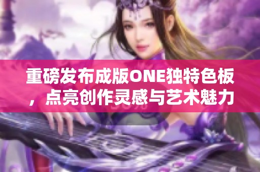 重磅发布成版ONE独特色板，点亮创作灵感与艺术魅力