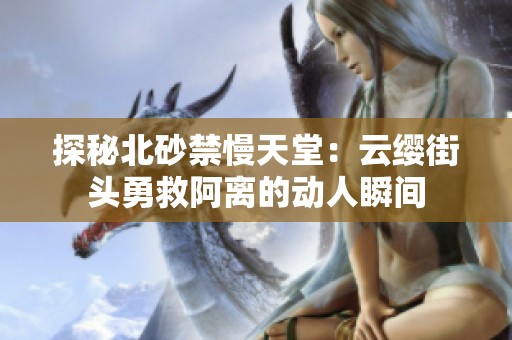 探秘北砂禁慢天堂：云缨街头勇救阿离的动人瞬间
