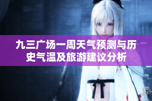 九三广场一周天气预测与历史气温及旅游建议分析