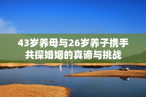 43岁养母与26岁养子携手共探婚姻的真谛与挑战