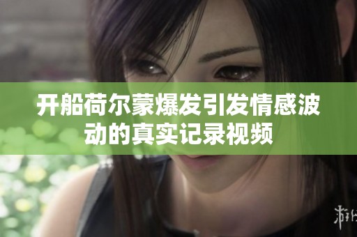 开船荷尔蒙爆发引发情感波动的真实记录视频
