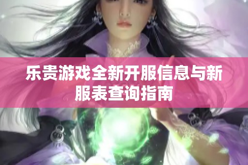 乐贵游戏全新开服信息与新服表查询指南