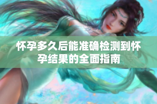 怀孕多久后能准确检测到怀孕结果的全面指南