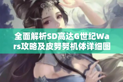 全面解析SD高达G世纪Wars攻略及皮努努机体详细图鉴