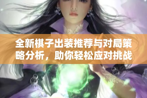 全新棋子出装推荐与对局策略分析，助你轻松应对挑战
