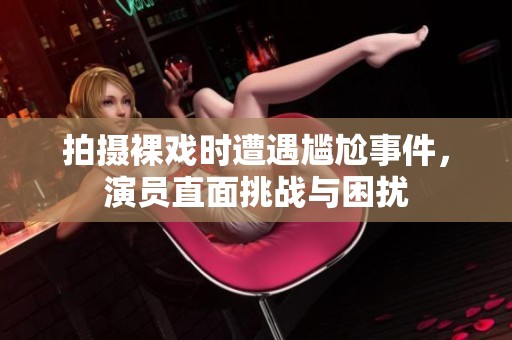 拍摄裸戏时遭遇尴尬事件，演员直面挑战与困扰