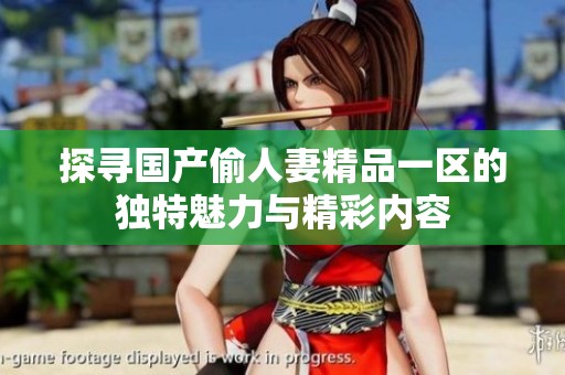 探寻国产偷人妻精品一区的独特魅力与精彩内容
