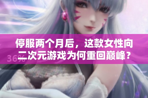 停服两个月后，这款女性向二次元游戏为何重回巅峰？