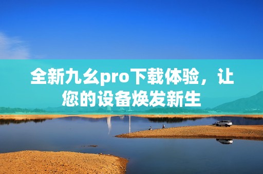 全新九幺pro下载体验，让您的设备焕发新生