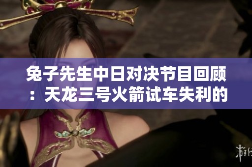 兔子先生中日对决节目回顾：天龙三号火箭试车失利的背后故事