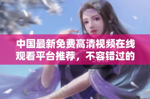 中国最新免费高清视频在线观看平台推荐，不容错过的精彩内容