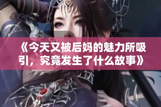《今天又被后妈的魅力所吸引，究竟发生了什么故事》