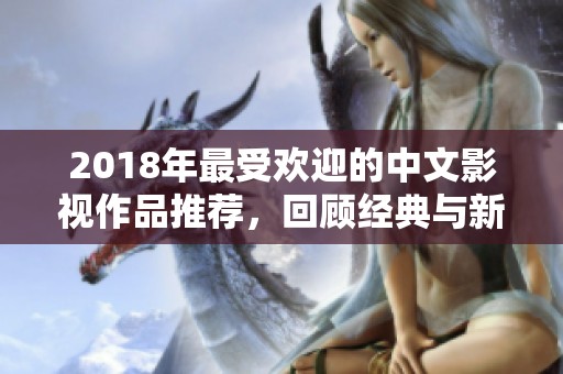 2018年最受欢迎的中文影视作品推荐，回顾经典与新秀