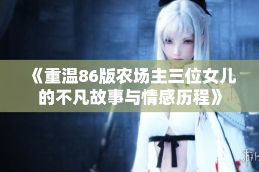 《重温86版农场主三位女儿的不凡故事与情感历程》