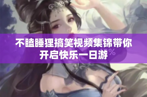 不瞌睡狸搞笑视频集锦带你开启快乐一日游