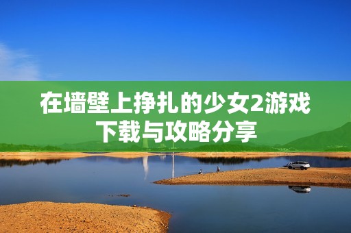 在墙壁上挣扎的少女2游戏下载与攻略分享
