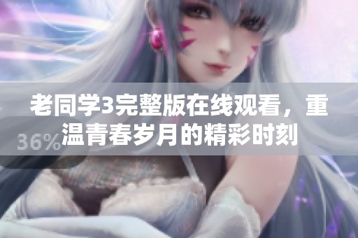 老同学3完整版在线观看，重温青春岁月的精彩时刻