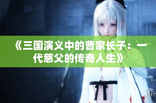 《三国演义中的曹家长子：一代慈父的传奇人生》