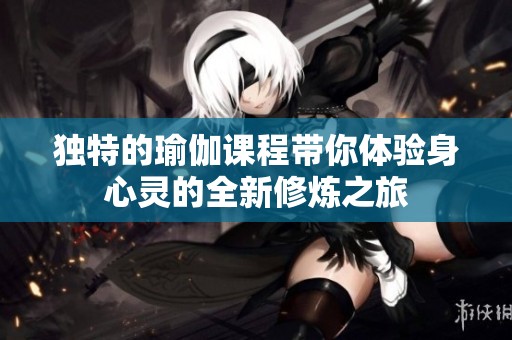 独特的瑜伽课程带你体验身心灵的全新修炼之旅