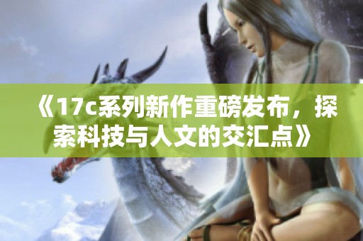 《17c系列新作重磅发布，探索科技与人文的交汇点》
