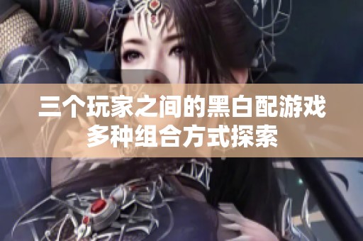 三个玩家之间的黑白配游戏多种组合方式探索