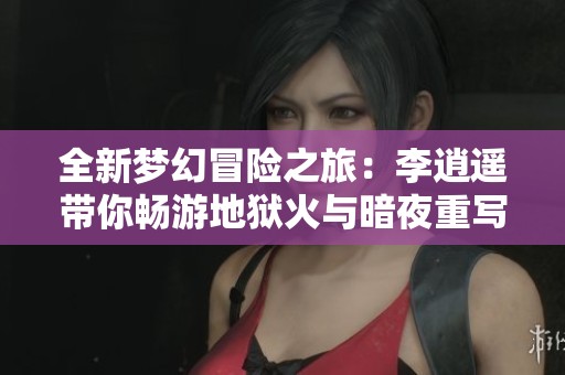 全新梦幻冒险之旅：李逍遥带你畅游地狱火与暗夜重写