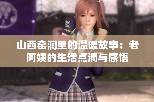 山西窑洞里的温暖故事：老阿姨的生活点滴与感悟