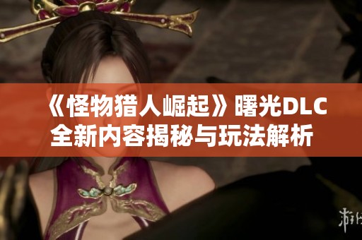 《怪物猎人崛起》曙光DLC全新内容揭秘与玩法解析