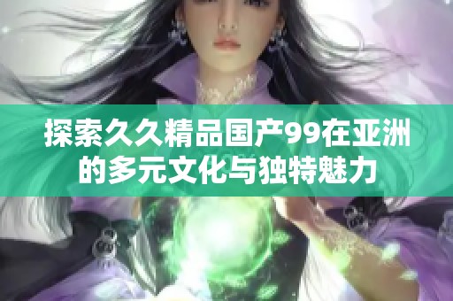 探索久久精品国产99在亚洲的多元文化与独特魅力