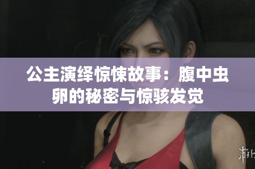公主演绎惊悚故事：腹中虫卵的秘密与惊骇发觉