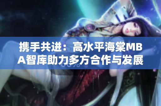 携手共进：高水平海棠MBA智库助力多方合作与发展