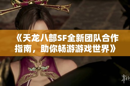 《天龙八部SF全新团队合作指南，助你畅游游戏世界》